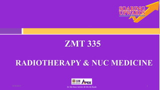 ZMT 335
122/3/2017
Dr. Nik Noor Ashikin Bt Nik Ab Razak
RADIOTHERAPY & NUC MEDICINE
 