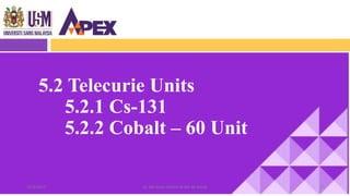 5.2 Telecurie Units
5.2.1 Cs-131
5.2.2 Cobalt – 60 Unit
2322/3/2017 Dr. Nik Noor Ashikin Bt Nik Ab Razak
 