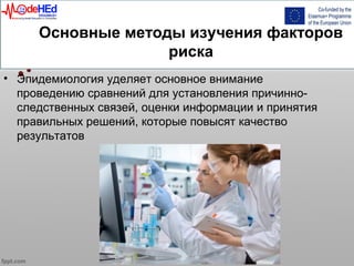 Основные методы изучения факторов
риска
• Эпидемиология уделяет основное внимание
проведению сравнений для установления причинно-
следственных связей, оценки информации и принятия
правильных решений, которые повысят качество
результатов
 