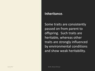 Inheritance.
Some traits are consistently
passed on from parent to
offspring. Such traits are
heritable, whereas other
traits are strongly influenced
by environmental conditions
and show weak heritability.
12/21/2017
 