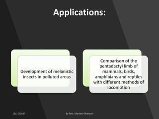 Applications:
Development of melanistic
insects in polluted areas
Comparison of the
pentadactyl limb of
mammals, birds,
amphibians and reptiles
with different methods of
locomotion
 
