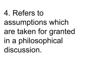 4. Refers to
assumptions which
are taken for granted
in a philosophical
discussion.
 