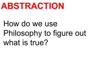 ABSTRACTION
How do we use
Philosophy to figure out
what is true?
 