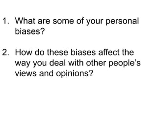 1. What are some of your personal
biases?
2. How do these biases affect the
way you deal with other people’s
views and opinions?
 
