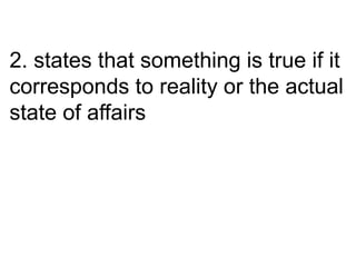 2. states that something is true if it
corresponds to reality or the actual
state of affairs
 