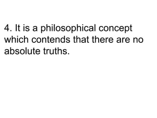 4. It is a philosophical concept
which contends that there are no
absolute truths.
 
