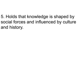 5. Holds that knowledge is shaped by
social forces and influenced by culture
and history.
 