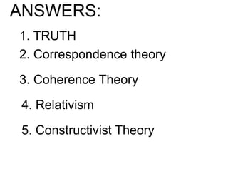 1. TRUTH
2. Correspondence theory
3. Coherence Theory
4. Relativism
5. Constructivist Theory
ANSWERS:
 
