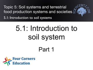 Topic 5: Soil systems and terrestrial
food production systems and societies
5.1: Introduction to soil systems
5.1: Introduction to
soil system
Part 1
 