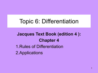 1
Topic 6: Differentiation
Jacques Text Book (edition 4 ):
Chapter 4
1.Rules of Differentiation
2.Applications
 