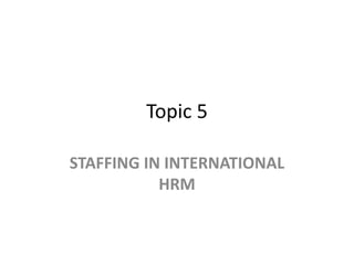 Topic 5
STAFFING IN INTERNATIONAL
HRM
 