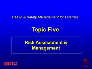 Risk Assessment &
Management
Health & Safety Management for Quarries
Topic Five
 