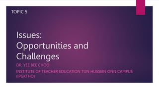 Issues:
Opportunities and
Challenges
DR. YEE BEE CHOO
INSTITUTE OF TEACHER EDUCATION TUN HUSSEIN ONN CAMPUS
(IPGKTHO)
TOPIC 5
 