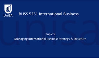 BUSS 5251 International Business
Topic 5
Managing International Business Strategy & Structure
 