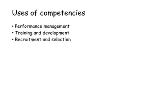 Uses of competencies
• Performance management
• Training and development
• Recruitment and selection
 