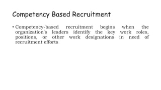 Competency Based Recruitment
• Competency-based recruitment begins when the
organization's leaders identify the key work roles,
positions, or other work designations in need of
recruitment efforts
 