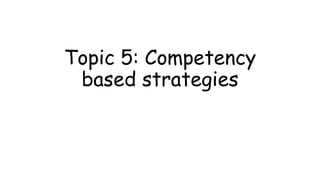 Topic 5: Competency
based strategies
 