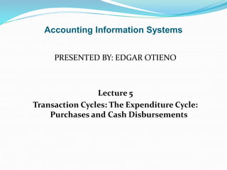 Accounting Information Systems
PRESENTED BY: EDGAR OTIENO
Lecture 5
Transaction Cycles: The Expenditure Cycle:
Purchases and Cash Disbursements
 