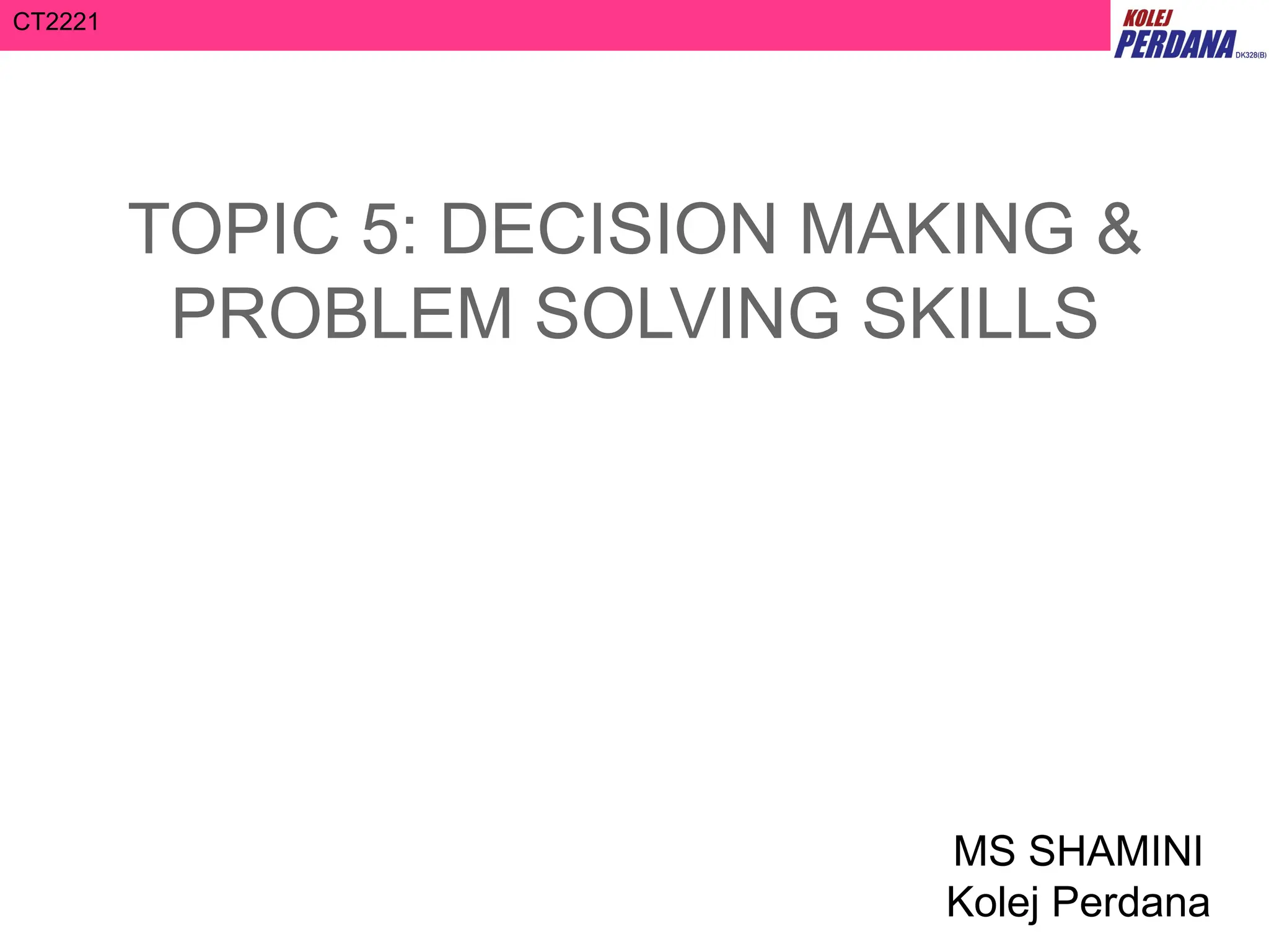 CT2221
TOPIC 5: DECISION MAKING &
PROBLEM SOLVING SKILLS
MS SHAMINI
Kolej Perdana
 
