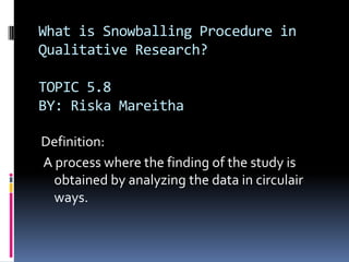 What is Snowballing Procedure in Qualitative Research?TOPIC 5.8BY: Riska Mareitha Definition: A process where the finding of the study is obtained by analyzing the data in circulair ways. 