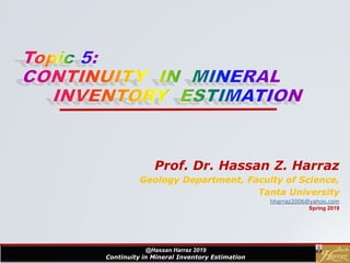 1
Prof. Dr. Hassan Z. Harraz
Geology Department, Faculty of Science,
Tanta University
hharraz2006@yahoo.com
Spring 2019
@Hassan Harraz 2019
Continuity in Mineral Inventory Estimation
1
 