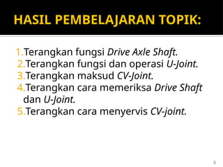 HASIL PEMBELAJARAN TOPIK:
1.Terangkan fungsi Drive Axle Shaft.
2.Terangkan fungsi dan operasi U-Joint.
3.Terangkan maksud CV-Joint.
4.Terangkan cara memeriksa Drive Shaft
dan U-Joint.
5.Terangkan cara menyervis CV-joint.
2
 