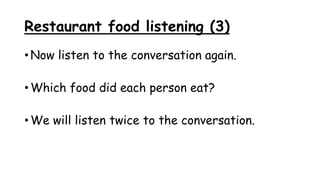 Restaurant food listening (3)
• Now listen to the conversation again.
• Which food did each person eat?
• We will listen twice to the conversation.
 
