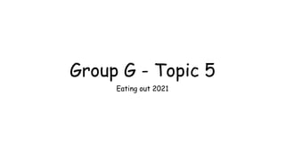 Group G - Topic 5
Eating out 2021
 