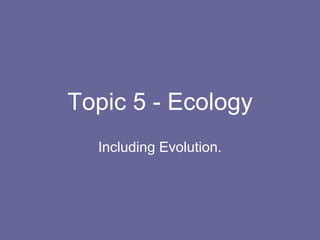 Topic 5 - Ecology
Including Evolution.
 