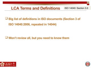 LCA Terms and Definitions
 Big list of definitions in ISO documents (Section 3 of
ISO 14040:2006, repeated in 14044)
 Won’t review all, but you need to know them
ISO 14040: Section 3.0
 