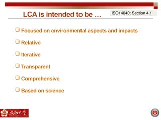 LCA is intended to be …
 Focused on environmental aspects and impacts
 Relative
 Iterative
 Transparent
 Comprehensive
 Based on science
ISO14040: Section 4.1
 
