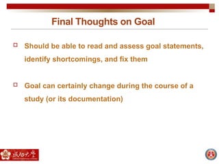 Final Thoughts on Goal
 Should be able to read and assess goal statements,
identify shortcomings, and fix them
 Goal can certainly change during the course of a
study (or its documentation)
 