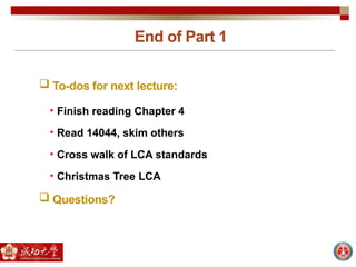 End of Part 1
 To-dos for next lecture:
• Finish reading Chapter 4
• Read 14044, skim others
• Cross walk of LCA standards
• Christmas Tree LCA
 Questions?
 