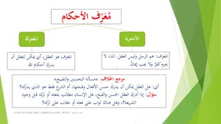 ‫األحكا‬ ‫ف‬ِ‫ر‬َ‫ع‬ُ‫م‬‫م‬
STUDIES ON ISLAMIC RULES | MABAHITH AL-HUKM - LBC2033 ‫الحكم‬ ‫مباحث‬
‫ية‬‫ر‬‫األشع‬
‫املعرف‬:‫العقل‬ ‫ليس‬‫و‬ ‫الرسل‬ ‫هم‬.‫ل‬‫ال‬ ،‫ذا‬
ُ‫ن‬‫إميا‬ ‫جيب‬ ‫وال‬ ٌ‫كفر‬‫حيرم‬
‫لة‬‫ز‬‫املعت‬
‫للعق‬ ‫ميكن‬ ‫أي‬ ،‫العقل‬ ‫هو‬ ‫املعرف‬‫أن‬ ‫ل‬
‫هللا‬ ‫أحكام‬ ‫يدرك‬
‫اخلالف‬ ‫مرجع‬:«‫التقبيح‬‫و‬ ‫التحسني‬ ‫مسألة‬»
‫أي‬:‫يدر‬ ‫الذي‬ ‫هو‬ ‫فقط‬ ‫ع‬‫الِر‬ ‫أم‬ ،‫وقبحها‬ ‫األفعال‬ ‫حسن‬ ‫يدرك‬ ‫أن‬ ‫ميكن‬ ‫العقل‬ ‫هل‬‫كه؟‬
‫سؤال‬:‫قبل‬ ‫كه‬‫تر‬ ‫أو‬ ‫بفعله‬ ‫مطالب‬ ‫اإلنسان‬ ‫هل‬ ،‫القبح‬‫و‬ ‫احلسن‬ ‫العقل‬ ‫أدرك‬ ‫إذا‬‫وجود‬
‫كه؟‬‫تر‬ ‫على‬ ‫عقاب‬ ‫أو‬ ‫فعله‬ ‫على‬ ‫اب‬‫و‬‫ث‬ ‫هناك‬ ‫وهل‬ ،‫يعة؟‬‫ر‬ِ‫ال‬
 