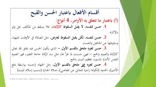 STUDIES ON ISLAMIC RULES | MABAHITH AL-HUKM - LBC2033 ‫الحكم‬ ‫مباحث‬
‫والقبح‬ ‫احلسن‬ ‫ابعتبار‬ ‫األفعال‬ ‫أقسام‬
(‫أ‬)‫ابعتبار‬‫ما‬‫تتعلق‬‫به‬،‫األوامر‬4‫أنواع‬:
1.‫حسن‬،‫لنفسه‬‫ال‬‫يقبل‬‫السقوط‬‫كاإلميان‬.‫فال‬‫يسقط‬‫من‬‫املكلف‬‫حبل‬‫لو‬‫و‬
‫اه‬‫ر‬‫ابإلك‬
2.‫حسن‬،‫لنفسه‬‫لكن‬‫يقبل‬‫السقوط‬،‫لعارض‬‫مثل‬‫الصالة‬‫يف‬‫األوق‬‫ات‬،‫املنهية‬
‫وسقوطها‬‫عن‬‫احلائض‬‫النفساء‬‫و‬
3.‫حسن‬‫لغريه‬‫ملحق‬‫ابلقسم‬‫األول‬=‫الذي‬‫يكون‬‫احلسن‬‫فيه‬‫خبلق‬‫هللا‬‫تعاىل‬
‫كاة‬‫كالز‬‫الصوم‬‫و‬‫احلج‬‫و‬–‫فهي‬‫حسنت‬‫ملا‬‫أ‬‫ر‬‫ط‬،‫هلا‬‫مثل‬‫سد‬‫كاة‬‫الز‬‫حاجة‬،‫الفقري‬‫قهر‬‫الصوم‬
‫للنفس‬‫األمارة‬،‫ابلسوء‬‫تعظيم‬‫البيت‬‫ابحلج‬
4.‫حسن‬‫لغريه‬‫غري‬‫ملحق‬‫ابلقسم‬‫األول‬،‫مثل‬‫اجلهاد‬(‫حسنه‬‫اسط‬‫و‬‫ب‬‫ة‬‫دفع‬
‫األذى‬)،‫احلدود‬(‫لكوهنا‬‫اجرة‬‫ز‬‫للجاين‬‫عن‬‫املعاصي‬)،‫صالة‬‫اجلنازة‬(‫بسبب‬‫إسالم‬‫امليت‬)
 