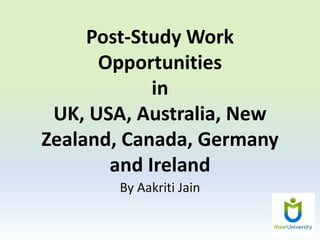 Post-Study Work
Opportunities
in
UK, USA, Australia, New
Zealand, Canada, Germany
and Ireland
By Aakriti Jain
 