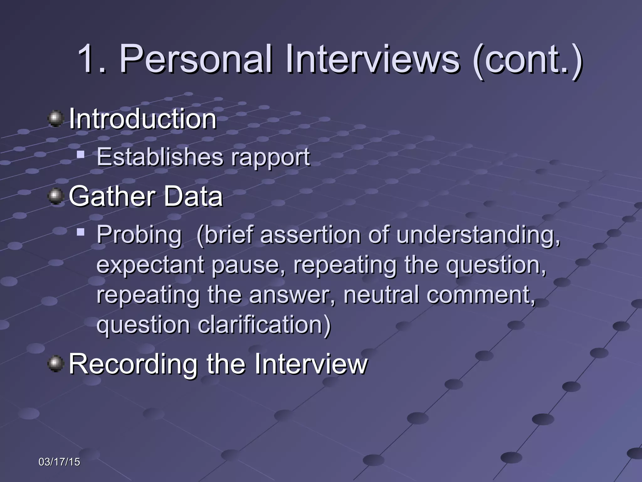 03/17/1503/17/15
1. Personal Interviews (cont.)1. Personal Interviews (cont.)
IntroductionIntroduction

Establishes rapportEstablishes rapport
Gather DataGather Data

Probing (brief assertion of understanding,Probing (brief assertion of understanding,
expectant pause, repeating the question,expectant pause, repeating the question,
repeating the answer, neutral comment,repeating the answer, neutral comment,
question clarification)question clarification)
Recording the InterviewRecording the Interview
 