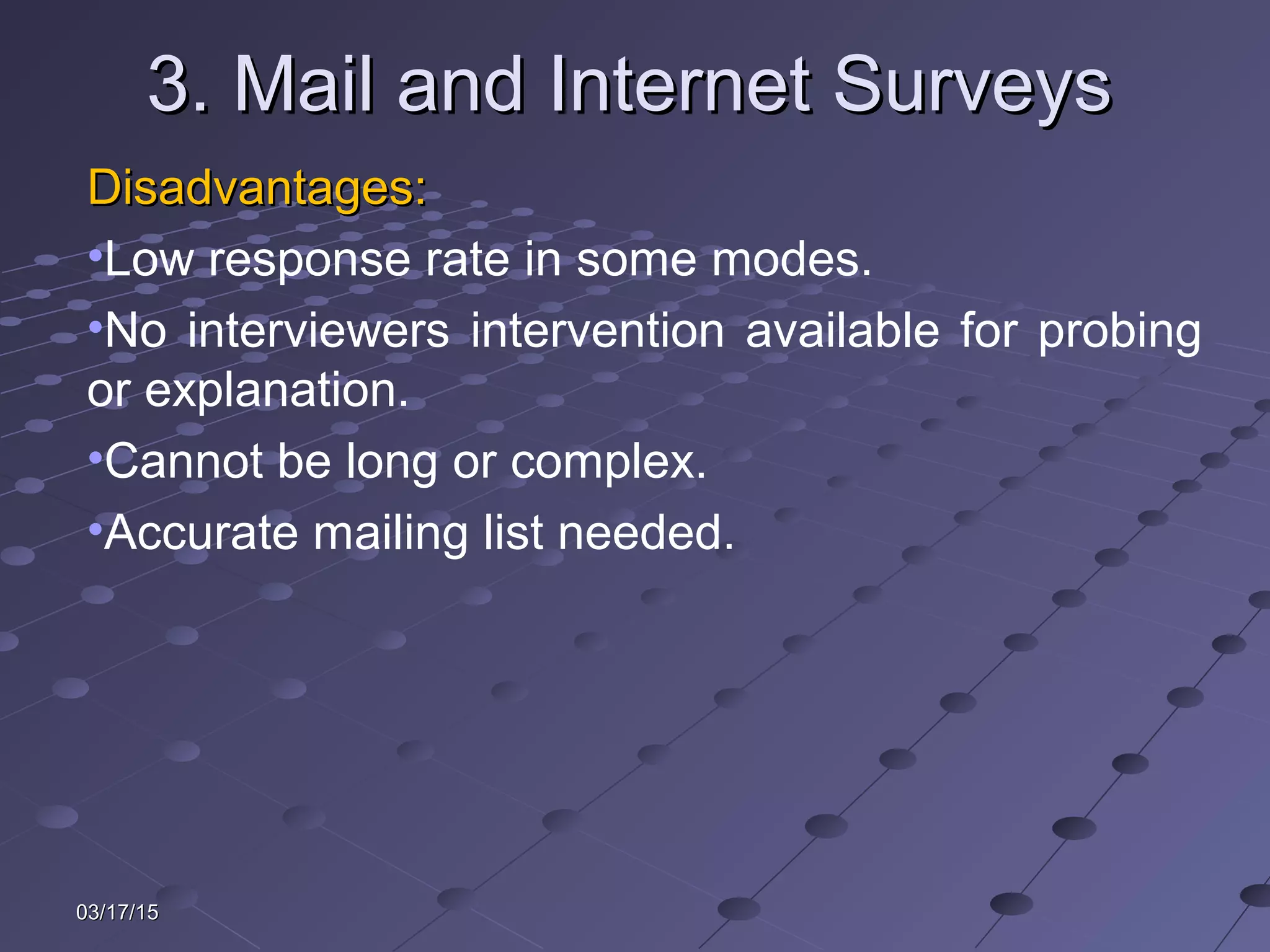 03/17/1503/17/15
3. Mail and Internet Surveys3. Mail and Internet Surveys
Disadvantages:Disadvantages:
•Low response rate in some modes.
•No interviewers intervention available for probing
or explanation.
•Cannot be long or complex.
•Accurate mailing list needed.
 