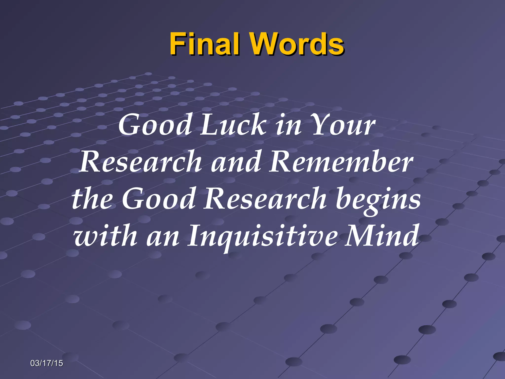 03/17/1503/17/15
Final WordsFinal Words
Good Luck in Your
Research and Remember
the Good Research begins
with an Inquisitive Mind
 
