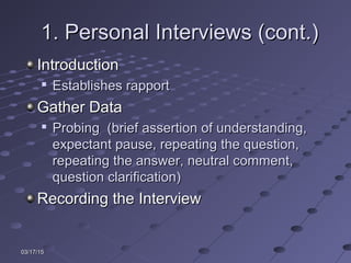 03/17/1503/17/15
1. Personal Interviews (cont.)1. Personal Interviews (cont.)
IntroductionIntroduction

Establishes rapportEstablishes rapport
Gather DataGather Data

Probing (brief assertion of understanding,Probing (brief assertion of understanding,
expectant pause, repeating the question,expectant pause, repeating the question,
repeating the answer, neutral comment,repeating the answer, neutral comment,
question clarification)question clarification)
Recording the InterviewRecording the Interview
 