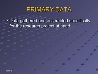 PRIMARY DATAPRIMARY DATA
Data gathered and assembled specificallyData gathered and assembled specifically
for the research project at hand.for the research project at hand.
03/17/1503/17/15
 