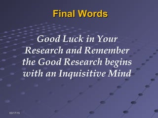 03/17/1503/17/15
Final WordsFinal Words
Good Luck in Your
Research and Remember
the Good Research begins
with an Inquisitive Mind
 