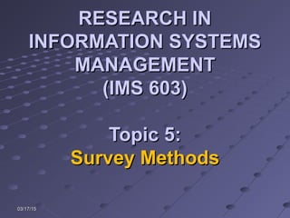 03/17/1503/17/15
RESEARCH INRESEARCH IN
INFORMATION SYSTEMSINFORMATION SYSTEMS
MANAGEMENTMANAGEMENT
(IMS 603)(IMS 603)
Topic 5:Topic 5:
Survey MethodsSurvey Methods
 