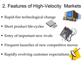 2. Features of High-Velocity  Markets Rapid-fire technological change Short product life-cycles Entry of important new rivals Frequent launches of new competitive moves Rapidly evolving customer expectations 