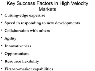 Key Success Factors in High Velocity Markets Cutting-edge expertise Speed in responding to new developments Collaboration with others Agility Innovativeness Opportunism Resource flexibility First-to-market capabilities 