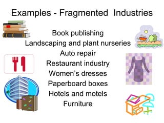 Examples - Fragmented  Industries Book publishing Landscaping and plant nurseries Auto repair Restaurant industry Women’s dresses Paperboard boxes Hotels and motels Furniture 