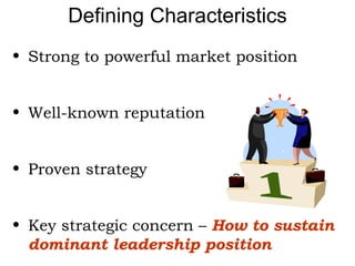 Defining Characteristics Strong to powerful market position Well-known reputation Proven strategy Key strategic concern –  How to sustain dominant leadership position 