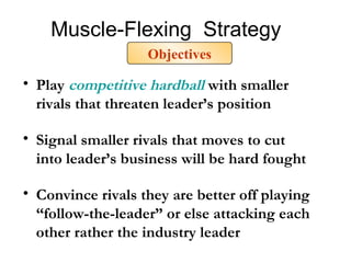 Muscle-Flexing  Strategy Play  competitive hardball   with smaller rivals that threaten leader’s position Signal smaller rivals that moves to cut into leader’s business will be hard fought Convince rivals they are better off playing  “follow-the-leader” or else attacking each other rather the industry leader Objectives 