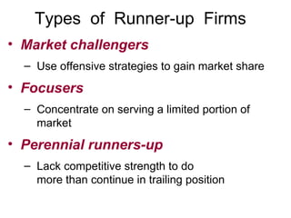 Types  of  Runner-up  Firms Market challengers Use offensive strategies to gain market share Focusers Concentrate on serving a limited portion of market Perennial runners-up Lack competitive strength to do more than continue in trailing position 