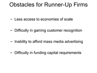 Less access to economies of scale Difficulty in gaining customer recognition Inability to afford mass media advertising Difficulty in funding capital requirements Obstacles for Runner-Up Firms  
